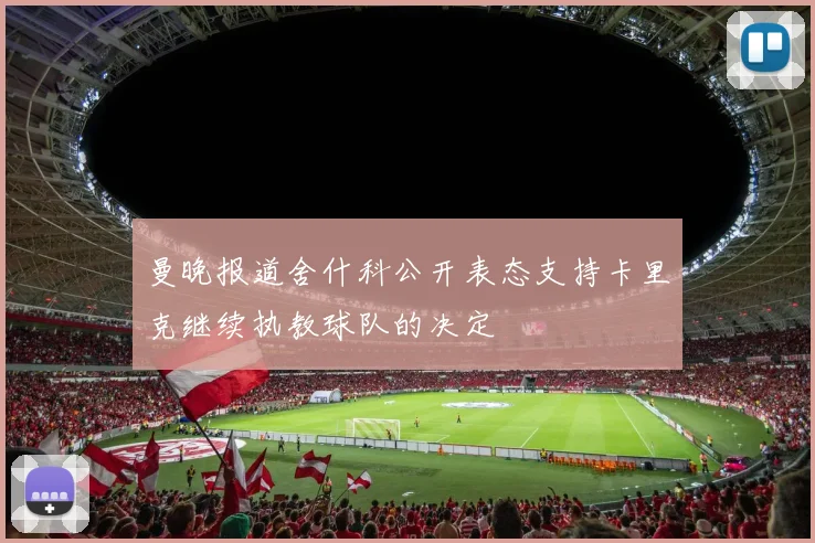 曼晚报道舍什科公开表态支持卡里克继续执教球队的决定