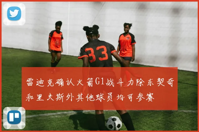 雷迪克确认火箭G1战斗力除东契奇和里夫斯外其他球员均可参赛