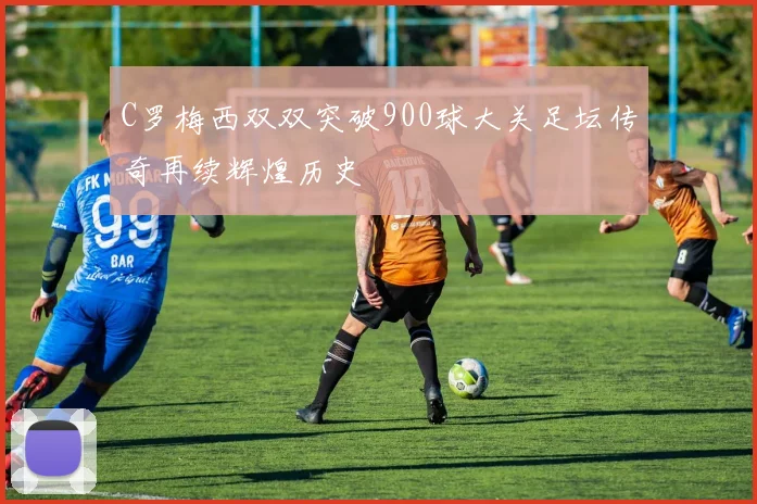 C罗梅西双双突破900球大关足坛传奇再续辉煌历史