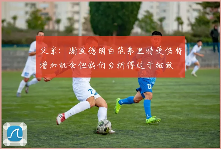 父亲：谢泼德明白范弗里特受伤将增加机会但我们分析得过于细致