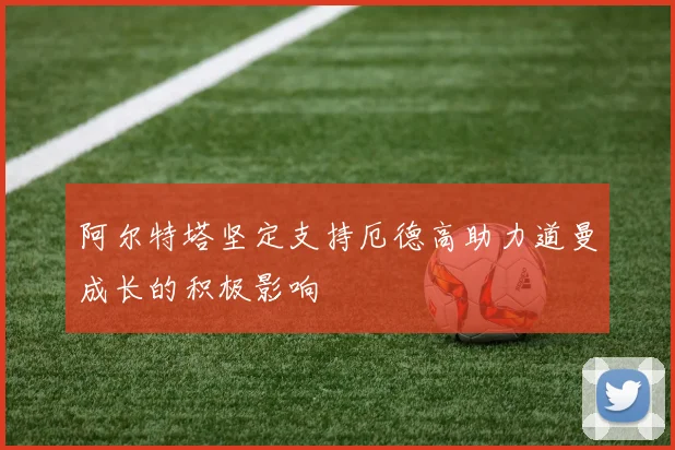 阿尔特塔坚定支持厄德高助力道曼成长的积极影响