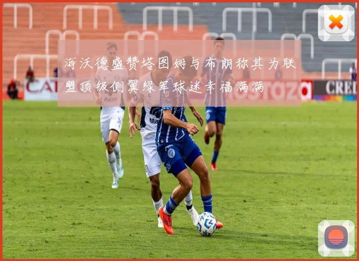 海沃德盛赞塔图姆与布朗称其为联盟顶级侧翼绿军球迷幸福满满