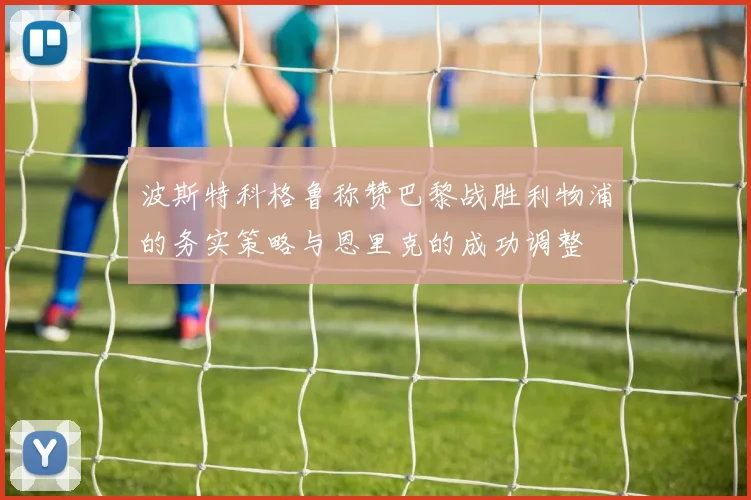 波斯特科格鲁称赞巴黎战胜利物浦的务实策略与恩里克的成功调整