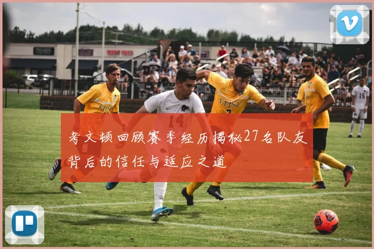 考文顿回顾赛季经历揭秘27名队友背后的信任与适应之道