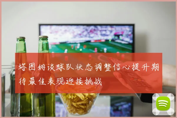 塔图姆谈球队状态调整信心提升期待最佳表现迎接挑战
