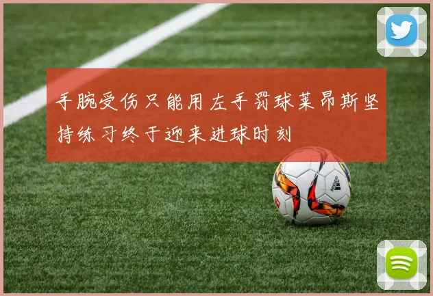 手腕受伤只能用左手罚球莱昂斯坚持练习终于迎来进球时刻